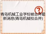 青岛机械工业学校被合并最新消息(青岛机械校合并)