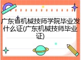 广东省机械技师学院毕业发什么证(广东机械技师毕业证)