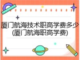 厦门航海技术职高学费多少(厦门航海职高学费)
