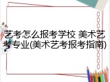 艺考怎么报考学校 美术艺考专业(美术艺考报考指南)