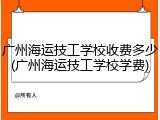 广州海运技工学校收费多少(广州海运技工学校学费)