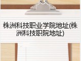株洲科技职业学院地址(株洲科技职院地址)