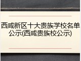 西咸新区十大贵族学校名单公示(西咸贵族校公示)