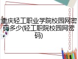 重庆轻工职业学院校园网密码多少(轻工职院校园网密码)
