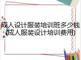 成人设计服装培训班多少钱(成人服装设计培训费用)