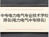 中专电力电气专业技术学校排名(电力电气中专排名)