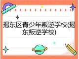 揭东区青少年叛逆学校(揭东叛逆学校)