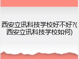 西安立讯科技学校好不好?(西安立讯科技学校如何)