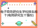 电子商务研究生学校排名前十(电商研究生十强校)