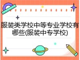 服装类学校中等专业学校有哪些(服装中专学校)