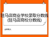 驻马店商业学校录取分数线(驻马店商校分数线)