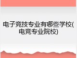 电子竞技专业有哪些学校(电竞专业院校)