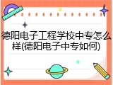 德阳电子工程学校中专怎么样(德阳电子中专如何)