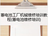 蓄电池工厂机械维修培训教程(蓄电池维修培训)