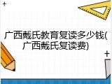 广西戴氏教育复读多少钱(广西戴氏复读费)
