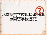 北京商贸学校现状如何(北京商贸学校近况)