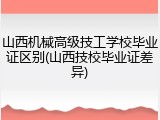 山西机械高级技工学校毕业证区别(山西技校毕业证差异)