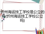 忻州海运技工学校是公立的吗(忻州海运技工学校公立吗)