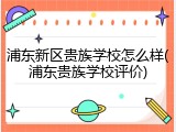 浦东新区贵族学校怎么样(浦东贵族学校评价)