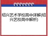 绍兴艺术学校高中详解(绍兴艺校高中解析)