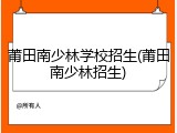 莆田南少林学校招生(莆田南少林招生)