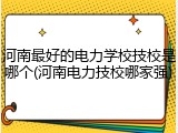 河南最好的电力学校技校是哪个(河南电力技校哪家强)