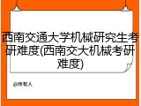 西南交通大学机械研究生考研难度(西南交大机械考研难度)
