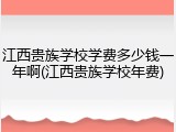 江西贵族学校学费多少钱一年啊(江西贵族学校年费)