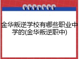 金华叛逆学校有哪些职业中学的(金华叛逆职中)