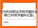 兰州科技职业学院学籍科在哪(兰科院学籍科位置)