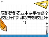 成都新都农业中专学校哪个校区好("新都农专哪校区好")
