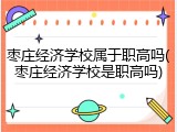 枣庄经济学校属于职高吗(枣庄经济学校是职高吗)