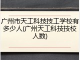 广州市天工科技技工学校有多少人(广州天工科技技校人数)