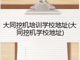 大同挖机培训学校地址(大同挖机学校地址)