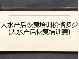 天水产后恢复培训价格多少(天水产后恢复培训费)