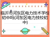 临沂市河东区电力技术学校初中吗(河东区电力技校初中)