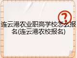 连云港农业职高学校怎么报名(连云港农校报名)
