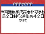淮南潘集学成高考补习学校是全日制吗(潘集高补全日制吗)