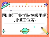 四川轻工业学院在哪里啊(川轻工位置)