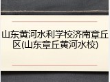 山东黄河水利学校济南章丘区(山东章丘黄河水校)