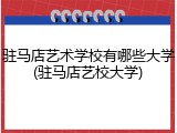 驻马店艺术学校有哪些大学(驻马店艺校大学)
