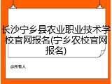 长沙宁乡县农业职业技术学校官网报名(宁乡农校官网报名)