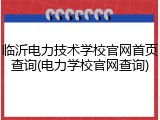 临沂电力技术学校官网首页查询(电力学校官网查询)