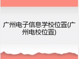 广州电子信息学校位置(广州电校位置)