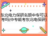 东北电力保研名额中专可以考吗(中专能考东北电保研)