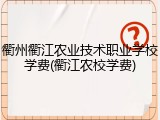 衢州衢江农业技术职业学校学费(衢江农校学费)
