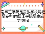 南昌工学院是贵族学校吗还是专科(南昌工学院是贵族学校吗)