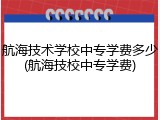 航海技术学校中专学费多少(航海技校中专学费)