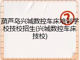 葫芦岛兴城数控车床培训学校技校招生(兴城数控车床技校)