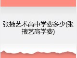 张掖艺术高中学费多少(张掖艺高学费)